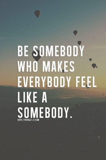 Be somebody who makes everybody feel like a somebody